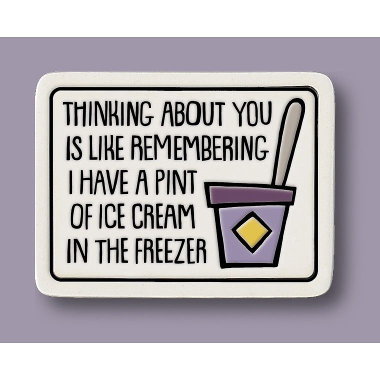 "Thinking about you is like remembering I have a pint of ice cream in the freezer." Magnet